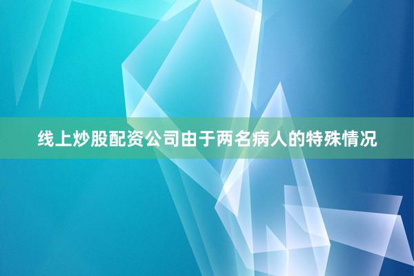 线上炒股配资公司由于两名病人的特殊情况