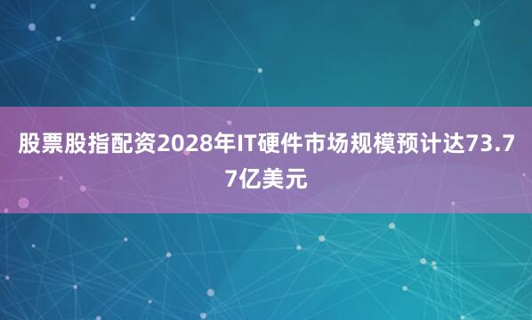 股票股指配资2028年IT硬件市场规模预计达73.77亿美元