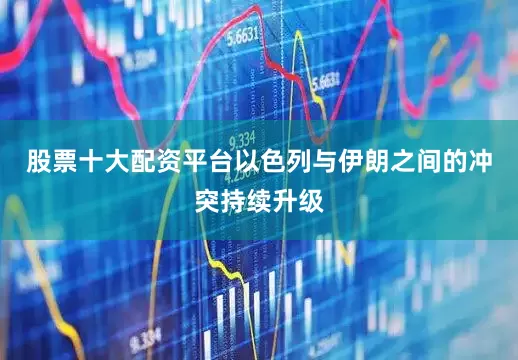 股票十大配资平台以色列与伊朗之间的冲突持续升级