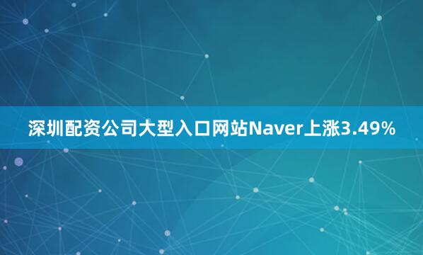 深圳配资公司大型入口网站Naver上涨3.49%