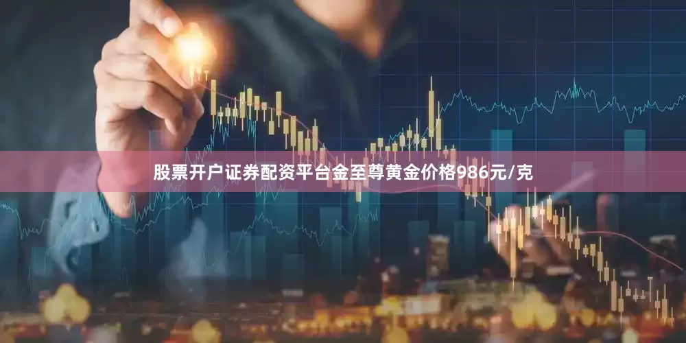 股票开户证券配资平台金至尊黄金价格986元/克