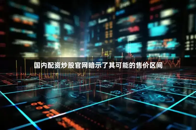 国内配资炒股官网暗示了其可能的售价区间