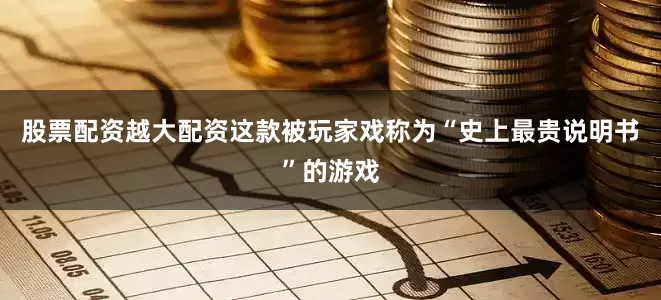 股票配资越大配资这款被玩家戏称为“史上最贵说明书”的游戏