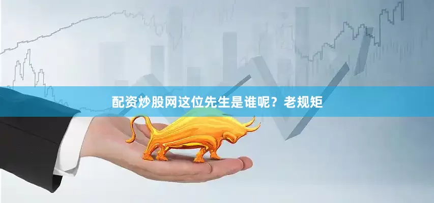 配资炒股网这位先生是谁呢？老规矩