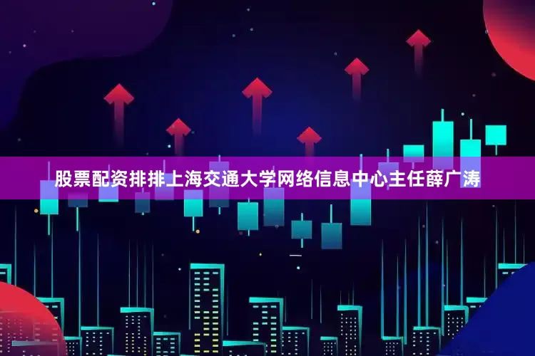 股票配资排排上海交通大学网络信息中心主任薛广涛