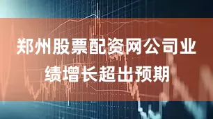 郑州股票配资网公司业绩增长超出预期