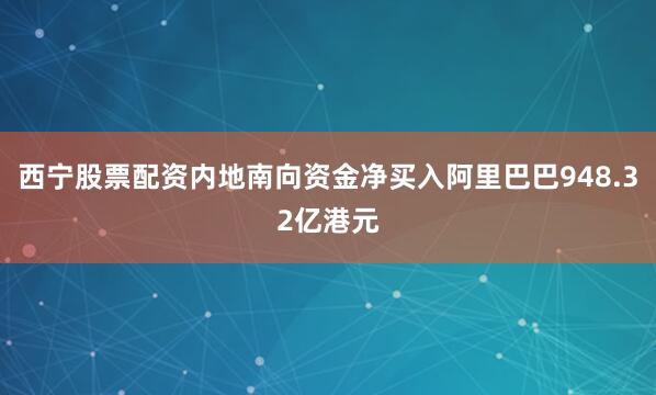 西宁股票配资内地南向资金净买入阿里巴巴948.32亿港元