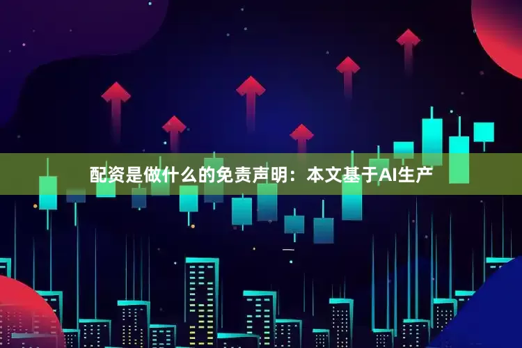 配资是做什么的免责声明：本文基于AI生产