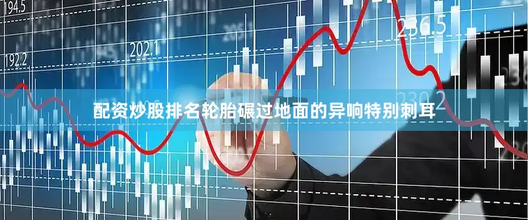 配资炒股排名轮胎碾过地面的异响特别刺耳