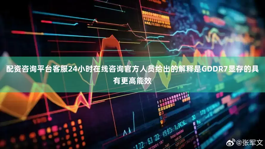 配资咨询平台客服24小时在线咨询官方人员给出的解释是GDDR7显存的具有更高能效
