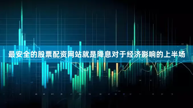 最安全的股票配资网站就是降息对于经济影响的上半场