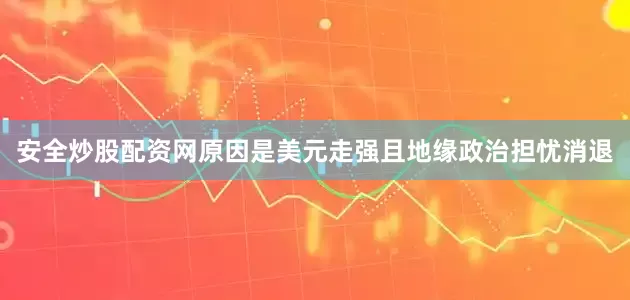 安全炒股配资网原因是美元走强且地缘政治担忧消退