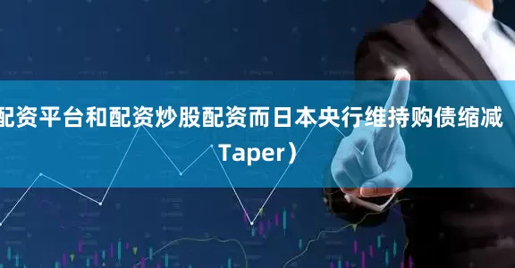 配资平台和配资炒股配资而日本央行维持购债缩减（Taper）