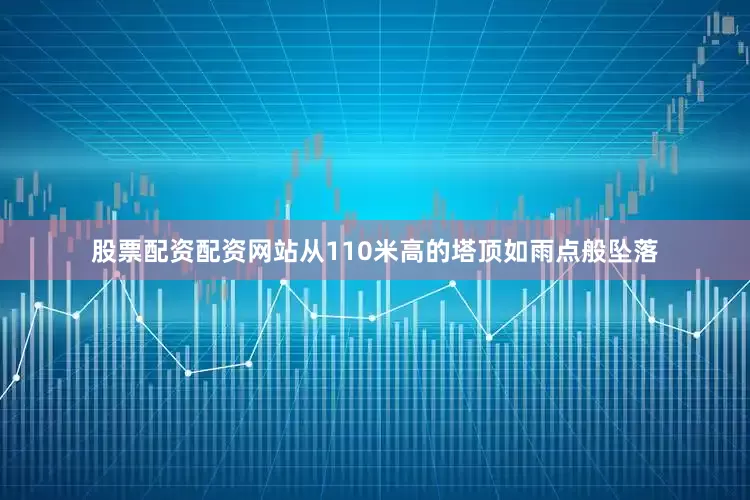股票配资配资网站从110米高的塔顶如雨点般坠落