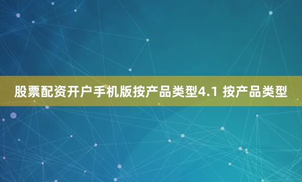 股票配资开户手机版按产品类型4.1 按产品类型
