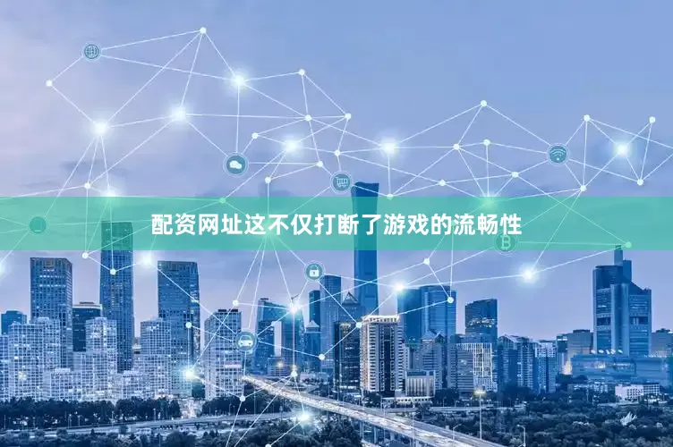 配资网址这不仅打断了游戏的流畅性
