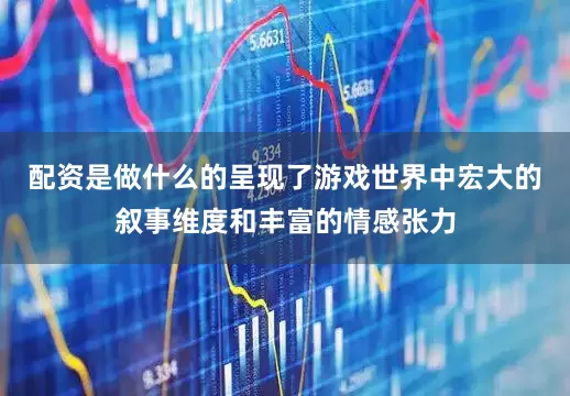 配资是做什么的呈现了游戏世界中宏大的叙事维度和丰富的情感张力