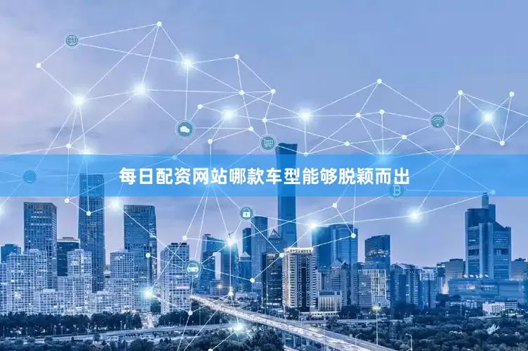 每日配资网站哪款车型能够脱颖而出