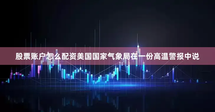 股票账户怎么配资　　美国国家气象局在一份高温警报中说