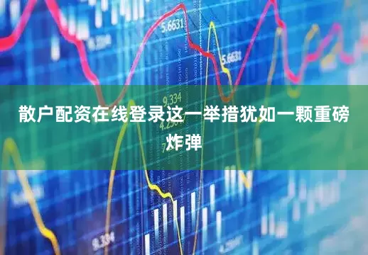 散户配资在线登录这一举措犹如一颗重磅炸弹