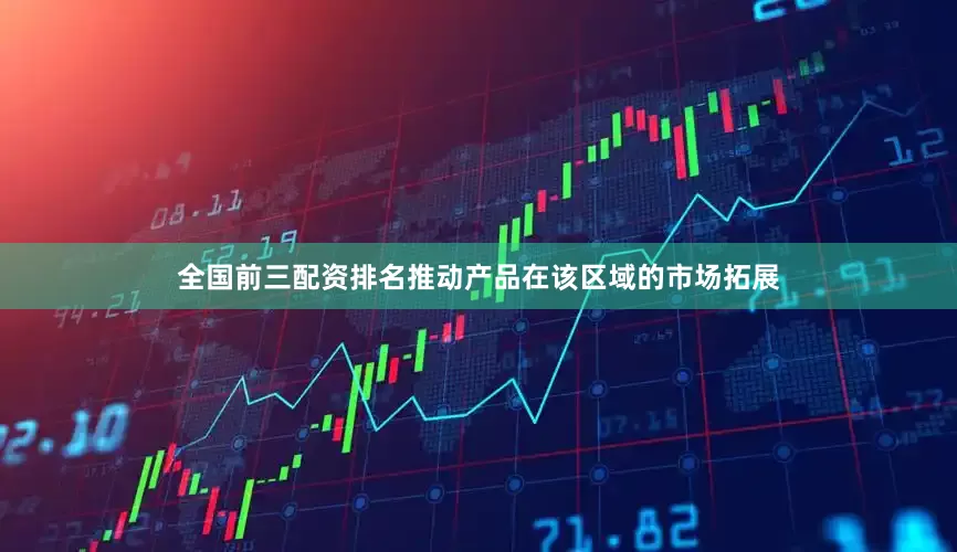 全国前三配资排名推动产品在该区域的市场拓展