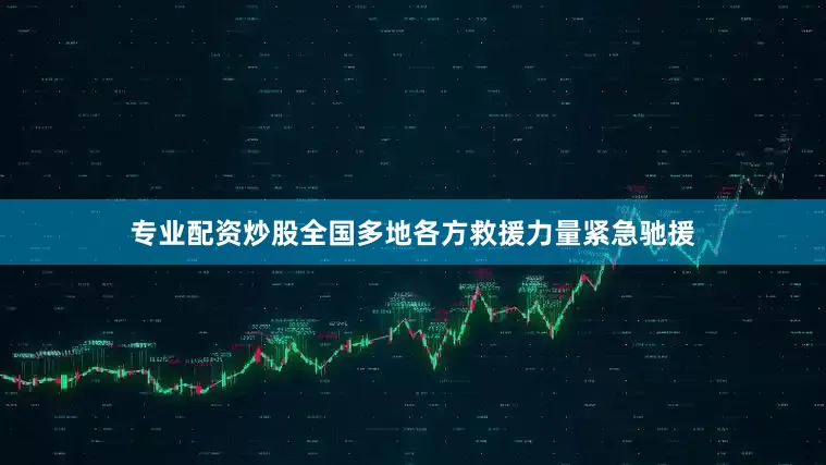 专业配资炒股全国多地各方救援力量紧急驰援