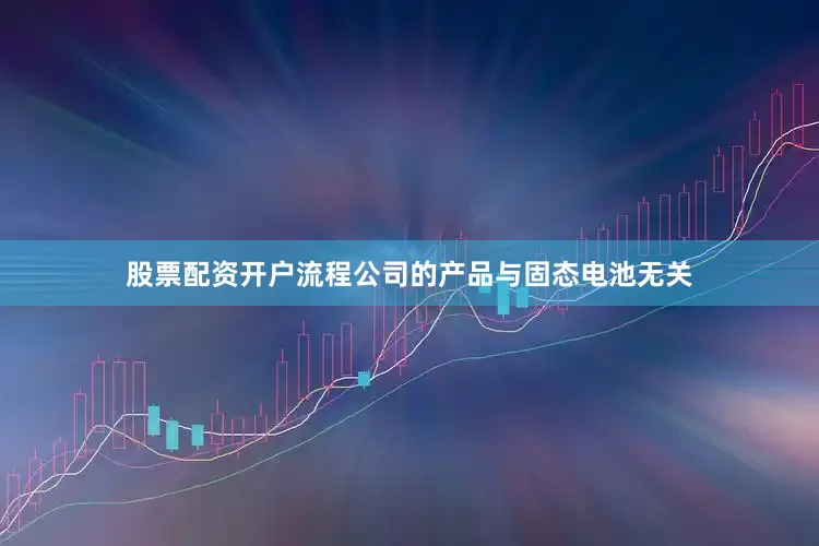 股票配资开户流程公司的产品与固态电池无关