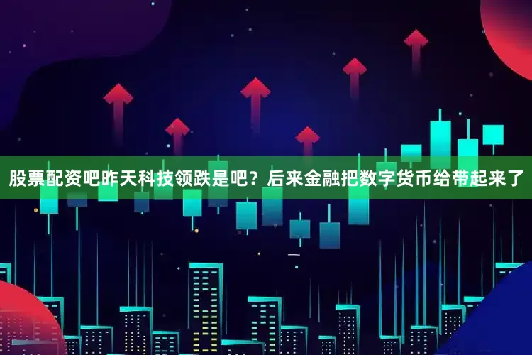 股票配资吧昨天科技领跌是吧？后来金融把数字货币给带起来了