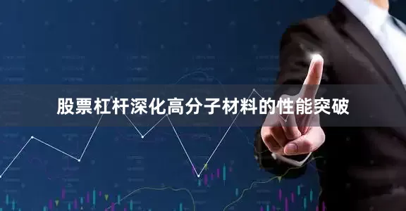 股票杠杆深化高分子材料的性能突破