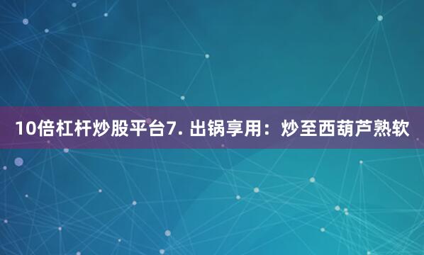 10倍杠杆炒股平台7. 出锅享用：炒至西葫芦熟软