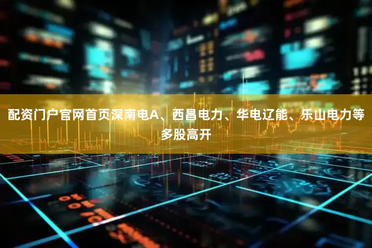 配资门户官网首页深南电A、西昌电力、华电辽能、乐山电力等多股高开