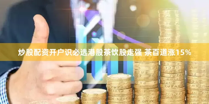 炒股配资开户识必选港股茶饮股走强 茶百道涨15%