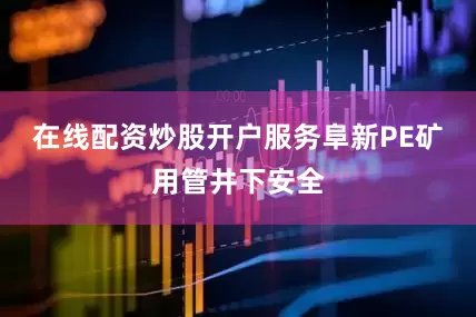 在线配资炒股开户服务阜新PE矿用管井下安全