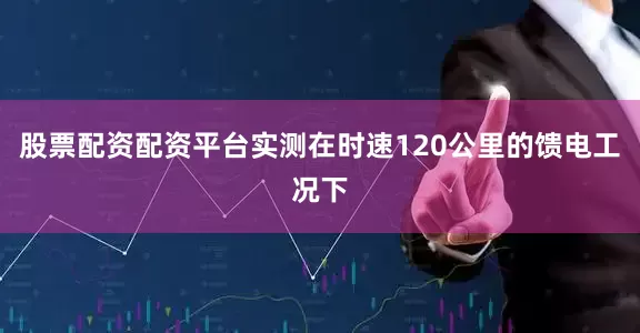 股票配资配资平台实测在时速120公里的馈电工况下