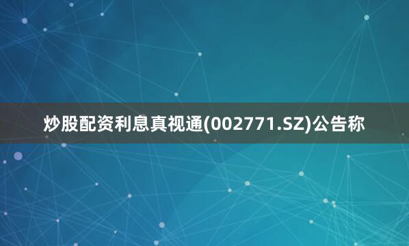 炒股配资利息真视通(002771.SZ)公告称