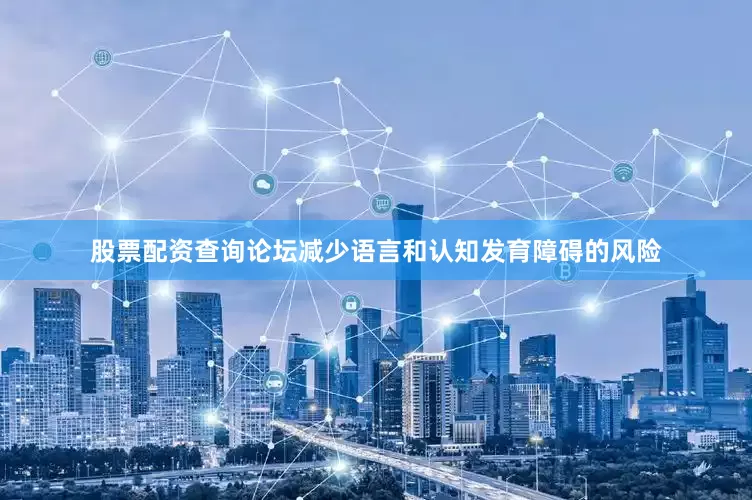 股票配资查询论坛减少语言和认知发育障碍的风险