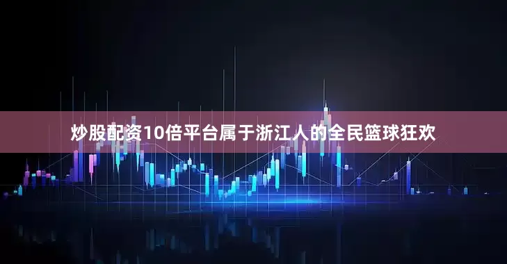 炒股配资10倍平台属于浙江人的全民篮球狂欢