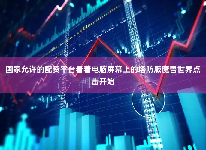 国家允许的配资平台看着电脑屏幕上的塔防版魔兽世界点击开始