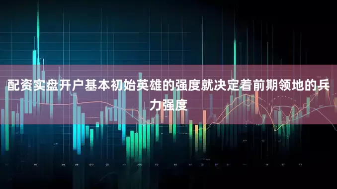 配资实盘开户基本初始英雄的强度就决定着前期领地的兵力强度