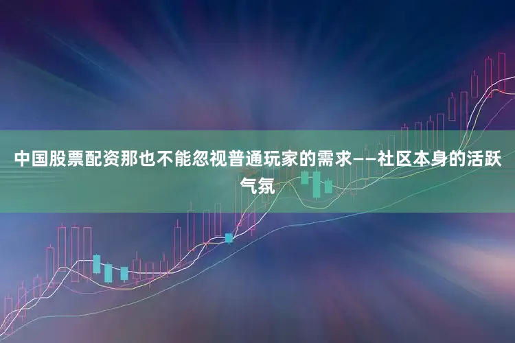 中国股票配资那也不能忽视普通玩家的需求——社区本身的活跃气氛
