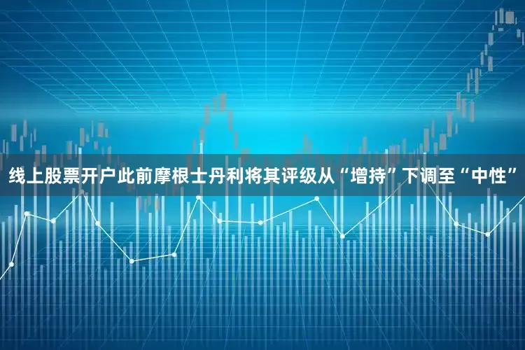线上股票开户此前摩根士丹利将其评级从“增持”下调至“中性”