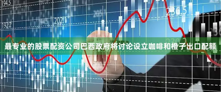 最专业的股票配资公司巴西政府将讨论设立咖啡和橙子出口配额