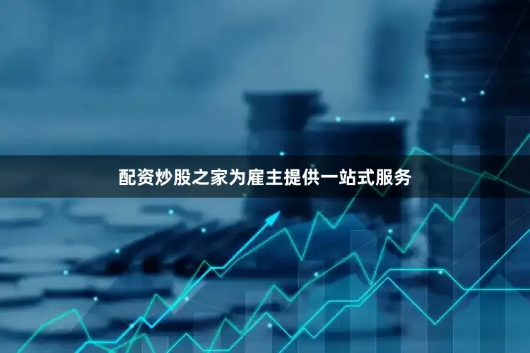 配资炒股之家为雇主提供一站式服务