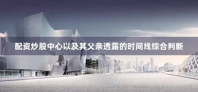 配资炒股中心以及其父亲透露的时间线综合判断