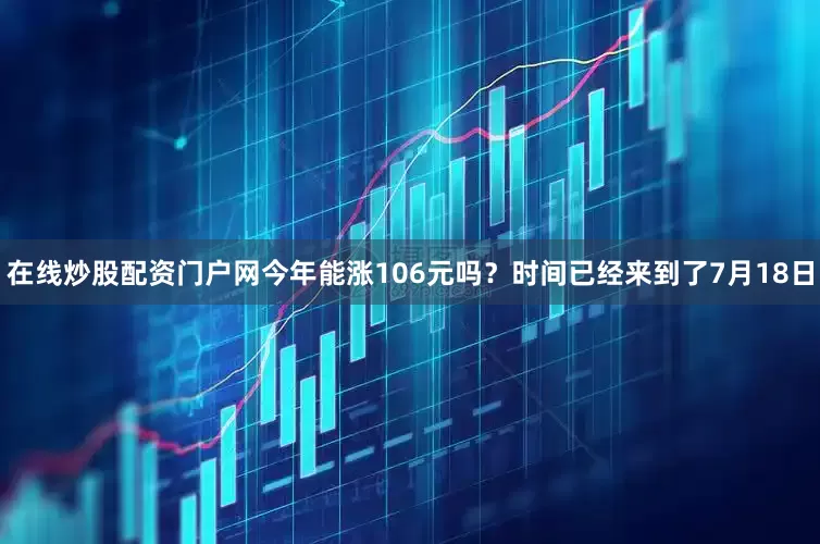 在线炒股配资门户网今年能涨106元吗？时间已经来到了7月18日