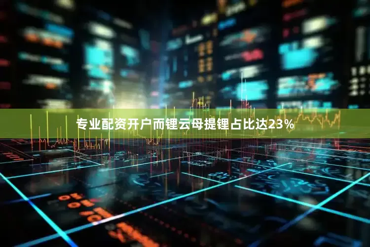 专业配资开户而锂云母提锂占比达23%