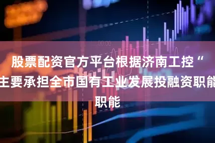 股票配资官方平台根据济南工控“主要承担全市国有工业发展投融资职能