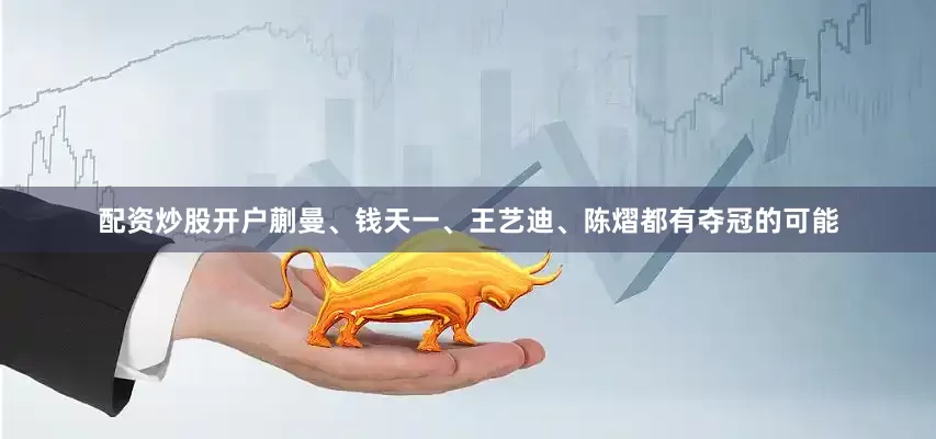 配资炒股开户蒯曼、钱天一、王艺迪、陈熠都有夺冠的可能