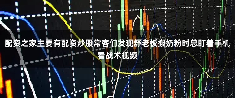配资之家主要有配资炒股常客们发现舒老板搬奶粉时总盯着手机看战术视频