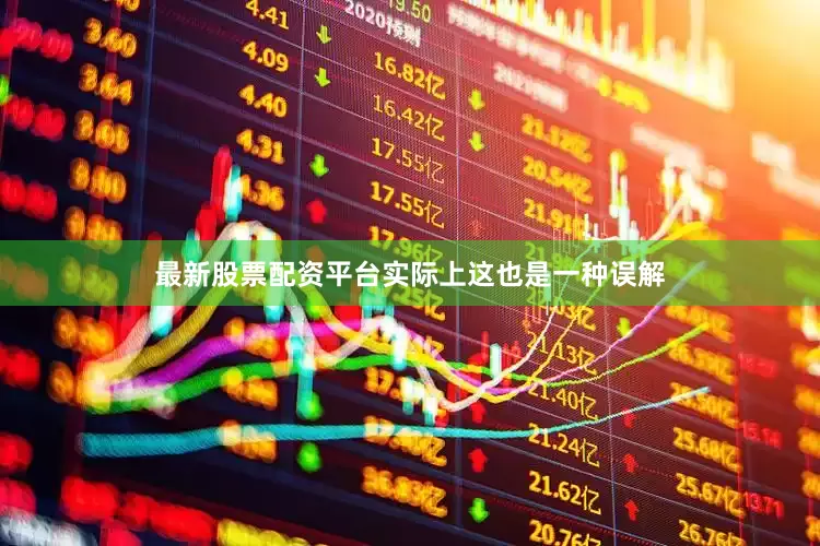 最新股票配资平台实际上这也是一种误解